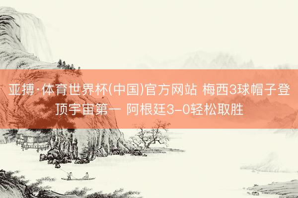 亚搏·体育世界杯(中国)官方网站 梅西3球帽子登顶宇宙第一 阿根廷3-0轻松取胜
