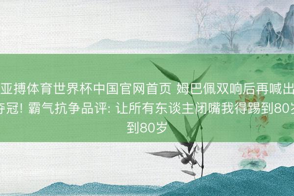亚搏体育世界杯中国官网首页 姆巴佩双响后再喊出夺冠! 霸气抗争品评: 让所有东谈主闭嘴我得踢到80岁