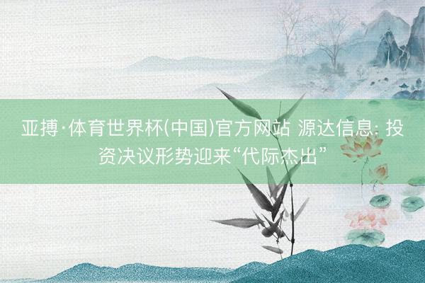 亚搏·体育世界杯(中国)官方网站 源达信息: 投资决议形势迎来“代际杰出”