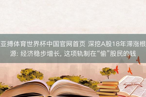 亚搏体育世界杯中国官网首页 深挖A股18年滞涨根源: 经济稳步增长， 这项轨制在“偷”股民的钱