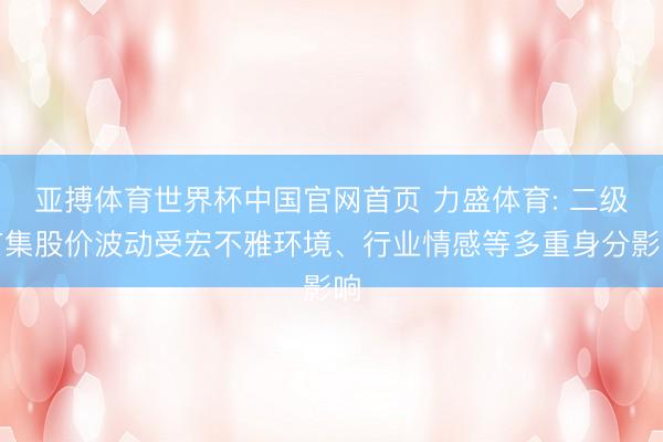 亚搏体育世界杯中国官网首页 力盛体育: 二级市集股价波动受宏不雅环境、行业情感等多重身分影响