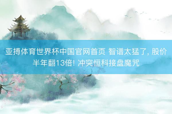 亚搏体育世界杯中国官网首页 智谱太猛了， 股价半年翻13倍! 冲突恒科接盘魔咒