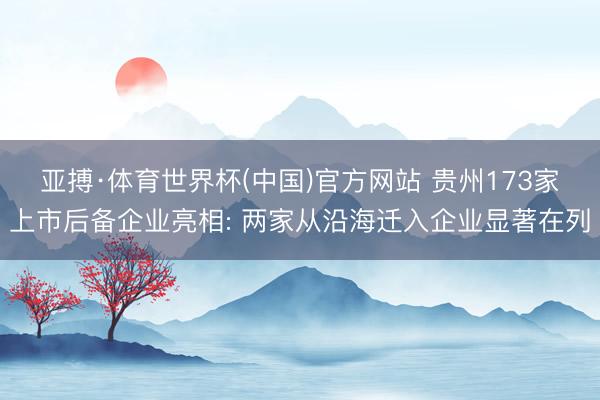 亚搏·体育世界杯(中国)官方网站 贵州173家上市后备企业亮相: 两家从沿海迁入企业显著在列