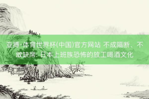 亚搏·体育世界杯(中国)官方网站 不成隔断、不敢缺席: 日本上班族恐怖的放工喝酒文化