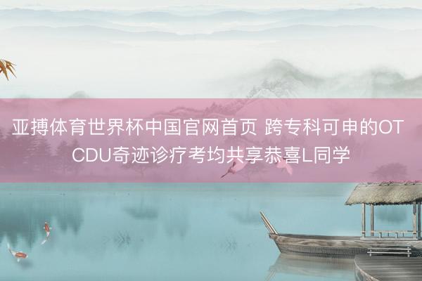亚搏体育世界杯中国官网首页 跨专科可申的OT CDU奇迹诊疗考均共享恭喜L同学