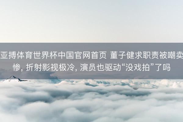 亚搏体育世界杯中国官网首页 董子健求职责被嘲卖惨, 折射影视极冷, 演员也驱动“没戏拍”了吗