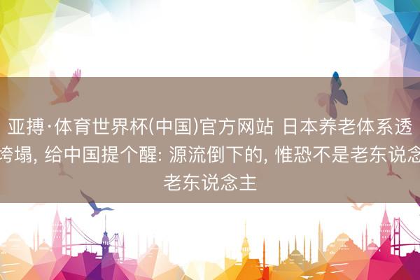 亚搏·体育世界杯(中国)官方网站 日本养老体系透顶垮塌, 给中国提个醒: 源流倒下的, 惟恐不是老东说念主