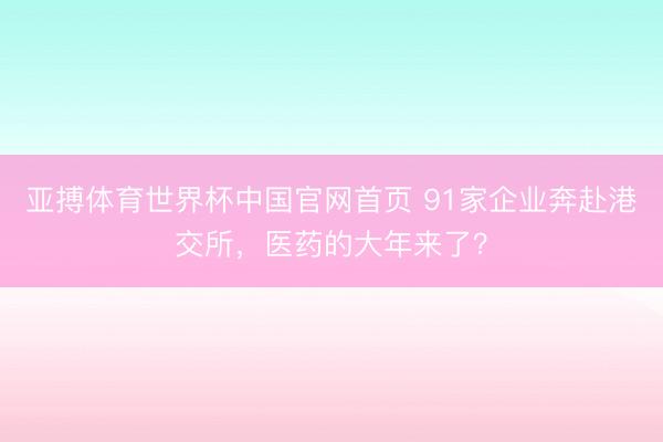 亚搏体育世界杯中国官网首页 91家企业奔赴港交所，医药的大年来了？