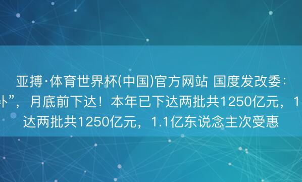 亚搏·体育世界杯(中国)官方网站 国度发改委:第三批625亿元“国补”,月底前下达!本年已下达两批共1250亿元,1.1亿东说念主次受惠