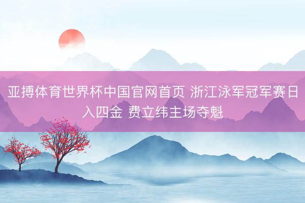 亚搏体育世界杯中国官网首页 浙江泳军冠军赛日入四金 费立纬主场夺魁