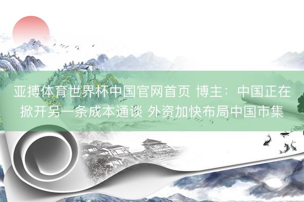 亚搏体育世界杯中国官网首页 博主:中国正在掀开另一条成本通谈 外资加快布局中国市集