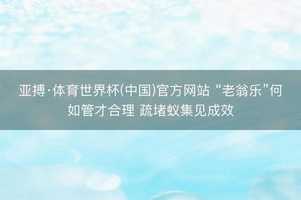亚搏·体育世界杯(中国)官方网站 “老翁乐”何如管才合理 疏堵蚁集见成效
