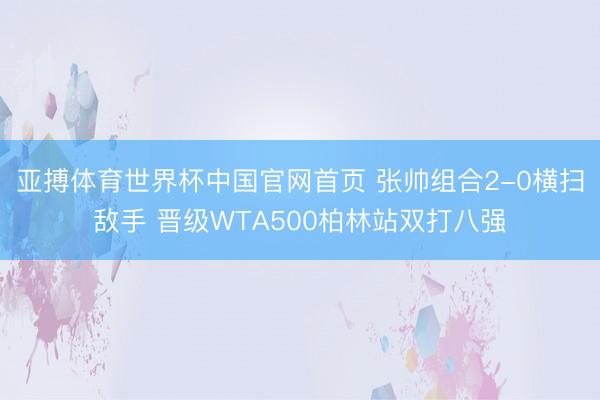 亚搏体育世界杯中国官网首页 张帅组合2-0横扫敌手 晋级WTA500柏林站双打八强