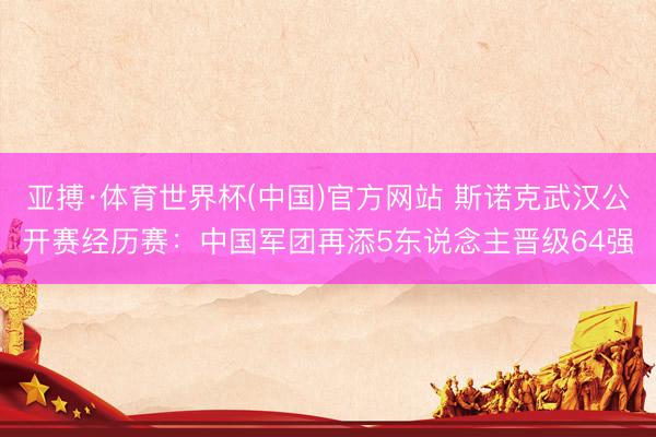 亚搏·体育世界杯(中国)官方网站 斯诺克武汉公开赛经历赛：中国军团再添5东说念主晋级64强